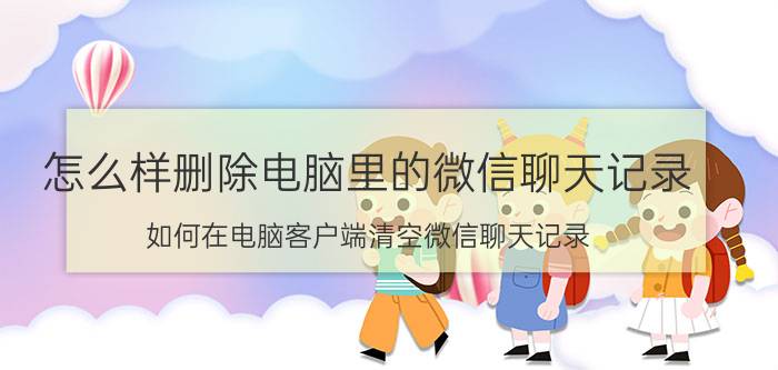 怎么样删除电脑里的微信聊天记录 如何在电脑客户端清空微信聊天记录？